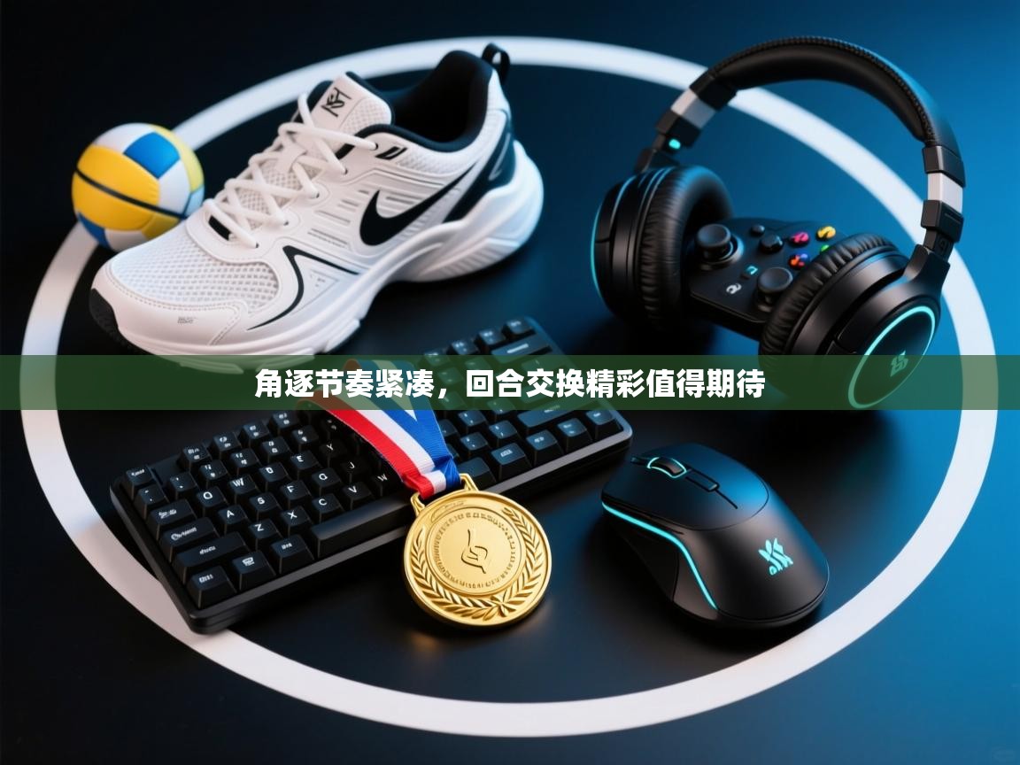 角逐节奏紧凑，回合交换精彩值得期待  第1张