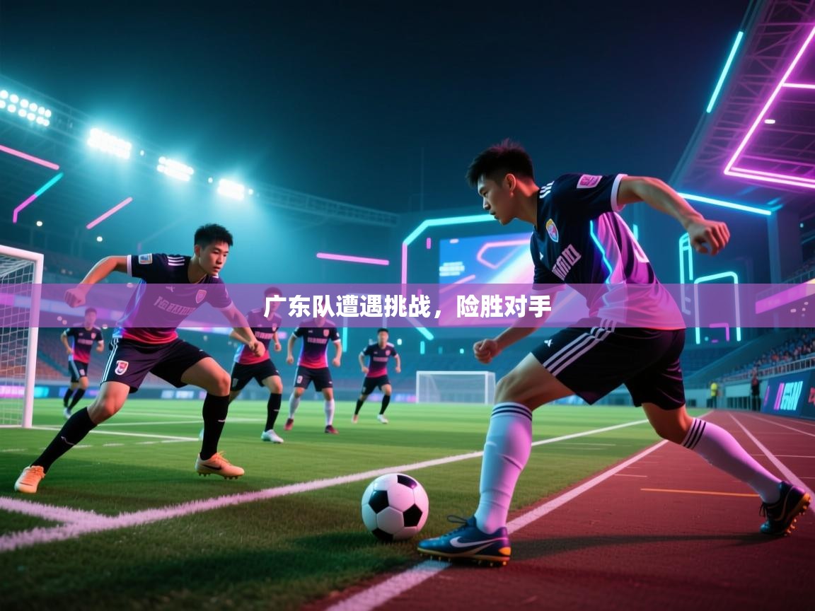 广东队遭遇挑战，险胜对手