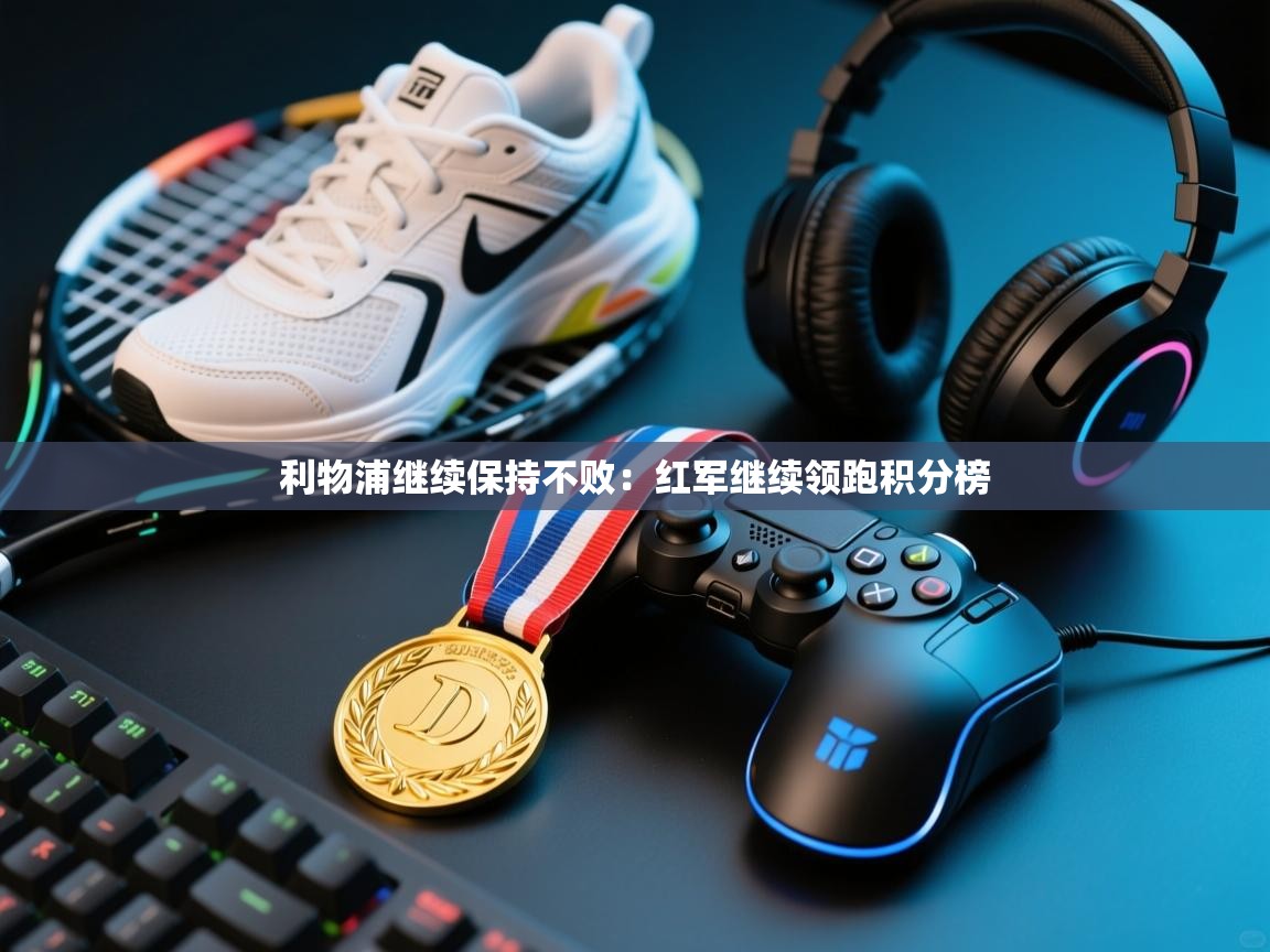 利物浦继续保持不败:红军继续领跑积分榜 第2张